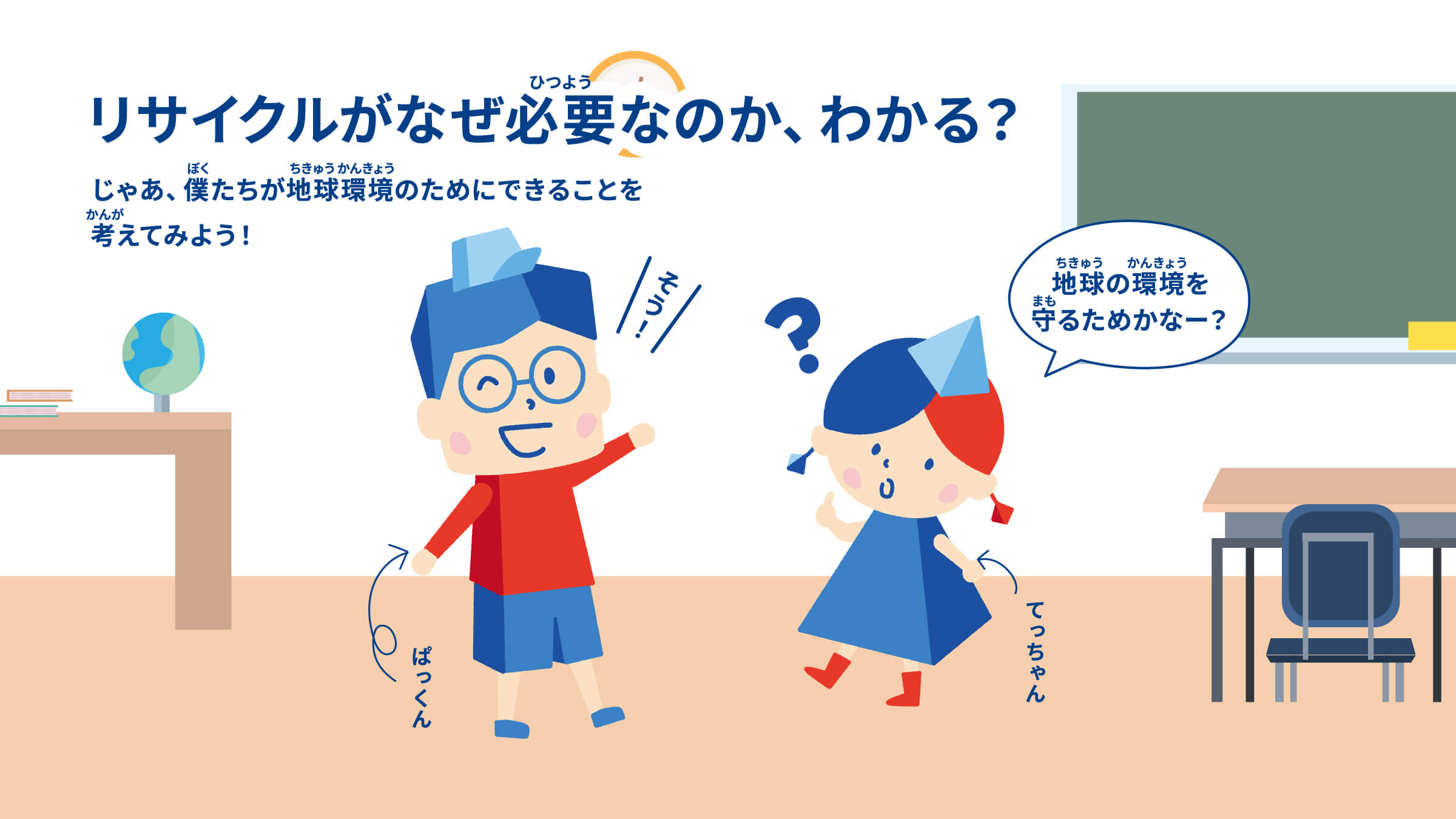 リサイクルがなぜ必要なのか、わかる？ じゃあ、僕たちが地球環境のためにできることを考えてみよう！てっちゃん:地球の環境を守るためかなー？ ぱっくん:そう！